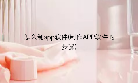 “怎么制app软件(制作APP软件的步骤)