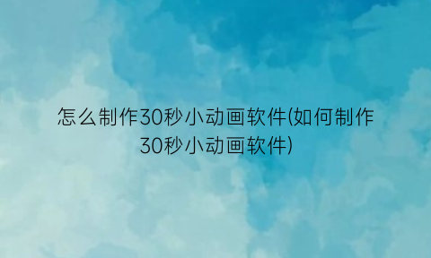 “怎么制作30秒小动画软件(如何制作30秒小动画软件)