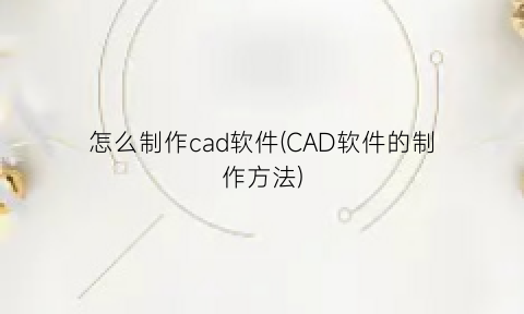 怎么制作cad软件(CAD软件的制作方法)