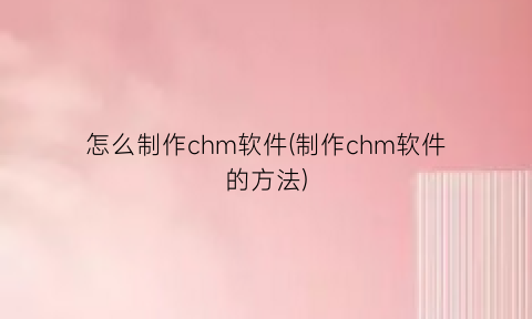 “怎么制作chm软件(制作chm软件的方法)