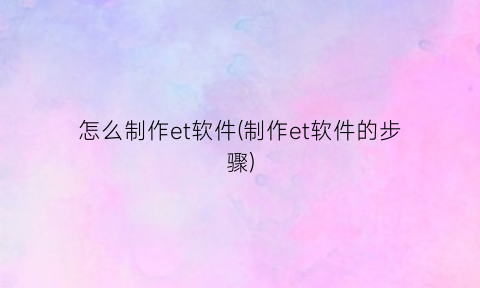 “怎么制作et软件(制作et软件的步骤)