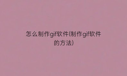 “怎么制作gif软件(制作gif软件的方法)