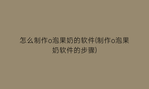 怎么制作o泡果奶的软件(制作o泡果奶软件的步骤)