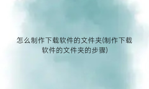 “怎么制作下载软件的文件夹(制作下载软件的文件夹的步骤)