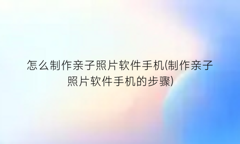 怎么制作亲子照片软件手机(制作亲子照片软件手机的步骤)