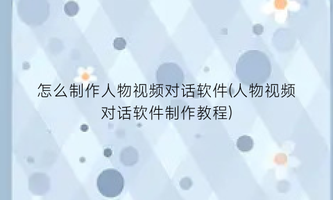 怎么制作人物视频对话软件(人物视频对话软件制作教程)