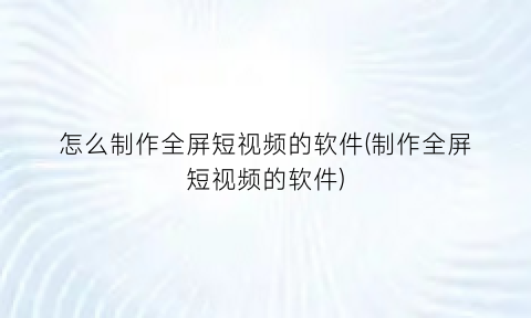 怎么制作全屏短视频的软件(制作全屏短视频的软件)