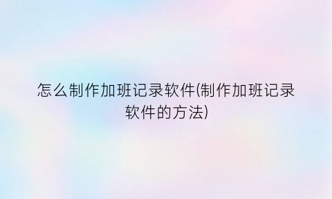 “怎么制作加班记录软件(制作加班记录软件的方法)