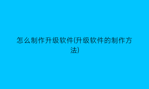 怎么制作升级软件(升级软件的制作方法)