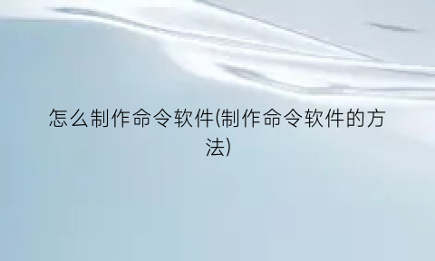 “怎么制作命令软件(制作命令软件的方法)