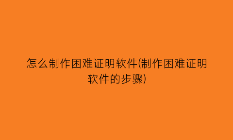 怎么制作困难证明软件(制作困难证明软件的步骤)