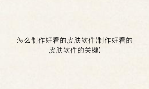“怎么制作好看的皮肤软件(制作好看的皮肤软件的关键)