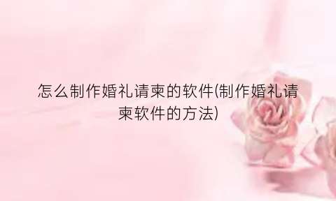 怎么制作婚礼请柬的软件(制作婚礼请柬软件的方法)