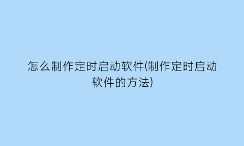 怎么制作定时启动软件(制作定时启动软件的方法)