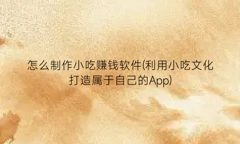 怎么制作小吃赚钱软件(利用小吃文化打造属于自己的App)