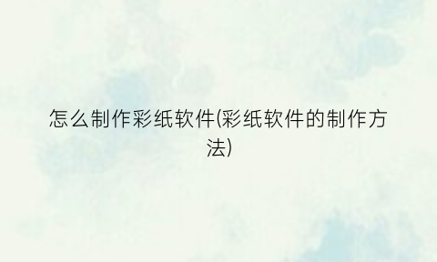 怎么制作彩纸软件(彩纸软件的制作方法)