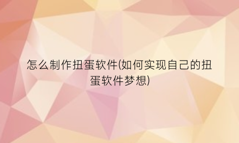 “怎么制作扭蛋软件(如何实现自己的扭蛋软件梦想)