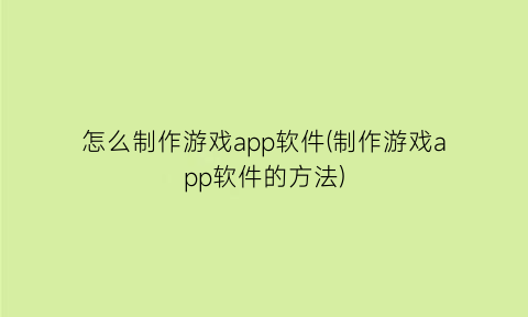 怎么制作游戏app软件(制作游戏app软件的方法)