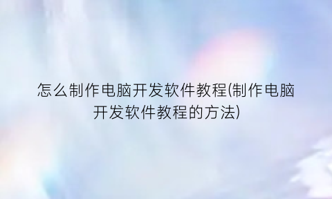 怎么制作电脑开发软件教程(制作电脑开发软件教程的方法)