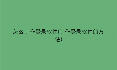 怎么制作登录软件(制作登录软件的方法)