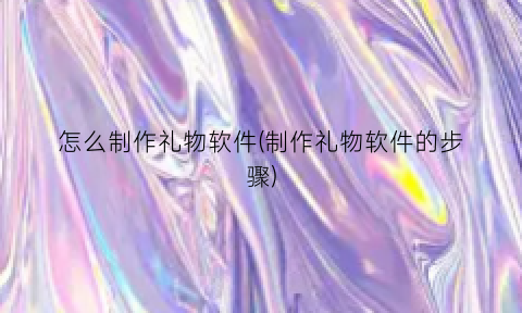 “怎么制作礼物软件(制作礼物软件的步骤)