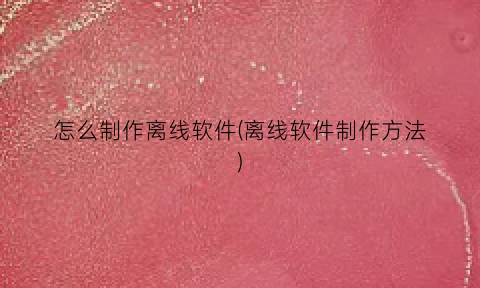 怎么制作离线软件(离线软件制作方法)
