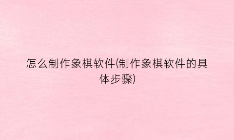 怎么制作象棋软件(制作象棋软件的具体步骤)