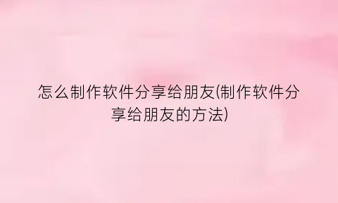 怎么制作软件分享给朋友(制作软件分享给朋友的方法)