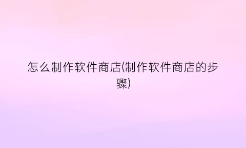 “怎么制作软件商店(制作软件商店的步骤)