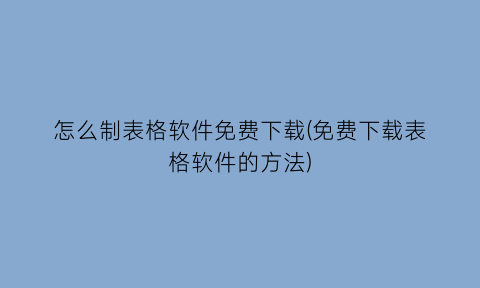 怎么制表格软件免费下载(免费下载表格软件的方法)