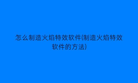 怎么制造火焰特效软件(制造火焰特效软件的方法)