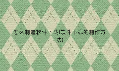 怎么制造软件下载(软件下载的制作方法)