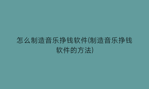 怎么制造音乐挣钱软件(制造音乐挣钱软件的方法)