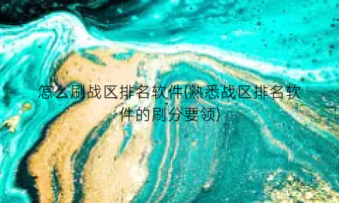 怎么刷战区排名软件(熟悉战区排名软件的刷分要领)