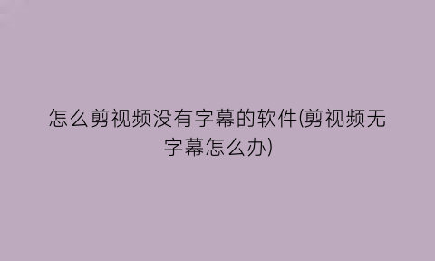 怎么剪视频没有字幕的软件(剪视频无字幕怎么办)