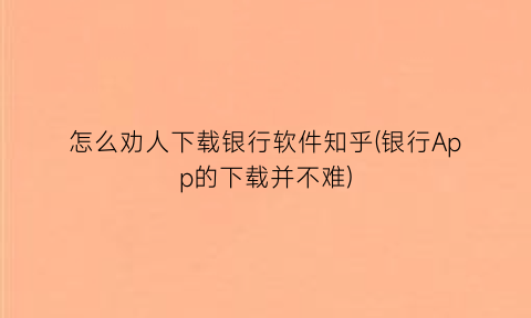 “怎么劝人下载银行软件知乎(银行App的下载并不难)