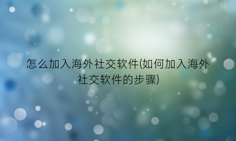 怎么加入海外社交软件(如何加入海外社交软件的步骤)