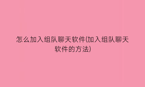 怎么加入组队聊天软件(加入组队聊天软件的方法)
