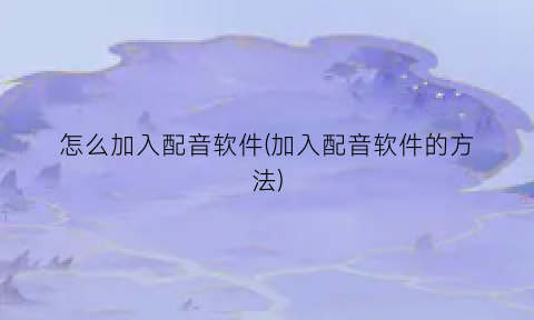 怎么加入配音软件(加入配音软件的方法)