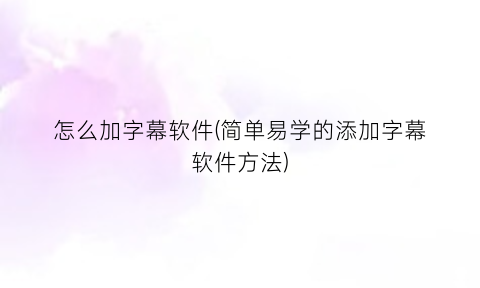 怎么加字幕软件(简单易学的添加字幕软件方法)