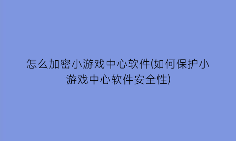 怎么加密小游戏中心软件(如何保护小游戏中心软件安全性)