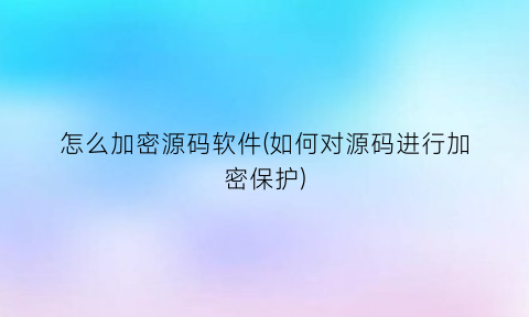 怎么加密源码软件(如何对源码进行加密保护)