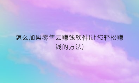 怎么加盟零售云赚钱软件(让您轻松赚钱的方法)