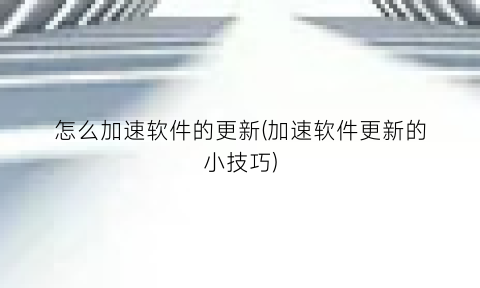 怎么加速软件的更新(加速软件更新的小技巧)