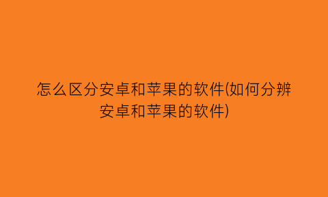 怎么区分安卓和苹果的软件(如何分辨安卓和苹果的软件)