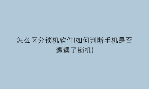 怎么区分锁机软件(如何判断手机是否遭遇了锁机)