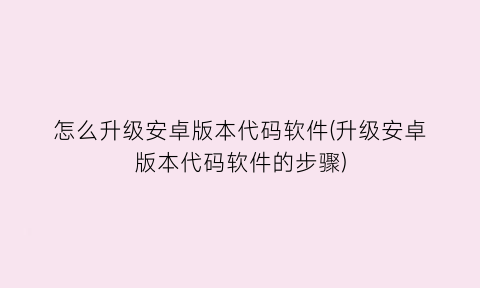 怎么升级安卓版本代码软件(升级安卓版本代码软件的步骤)