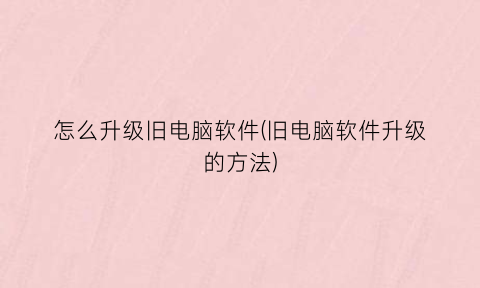 “怎么升级旧电脑软件(旧电脑软件升级的方法)