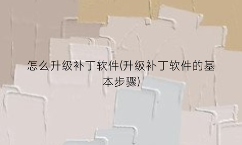 “怎么升级补丁软件(升级补丁软件的基本步骤)