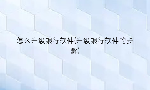 “怎么升级银行软件(升级银行软件的步骤)